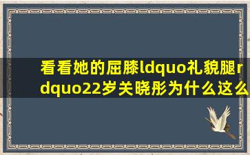 看看她的屈膝“礼貌腿”22岁关晓彤为什么这么火(