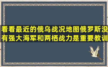 看看最近的俄乌战况地图,俄罗斯没有强大海军和两栖战力是重要教训...