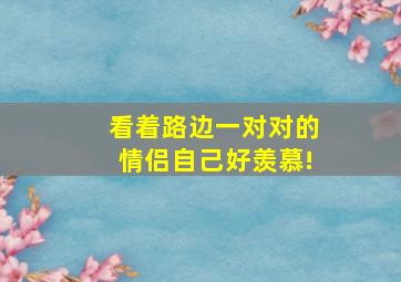 看着路边一对对的情侣,自己好羡慕!