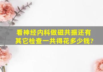 看神经内科做磁共振还有其它检查,一共得花多少钱?