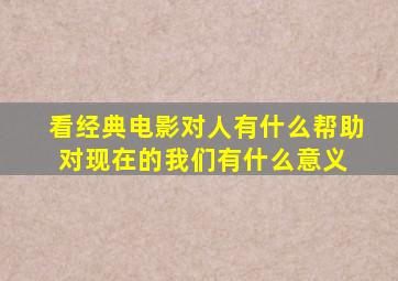 看经典电影对人有什么帮助对现在的我们有什么意义 