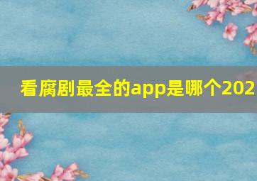 看腐剧最全的app是哪个2021