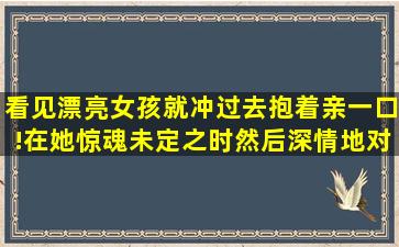 看见漂亮女孩就冲过去抱着亲一口!在她惊魂未定之时,然后深情地对她...