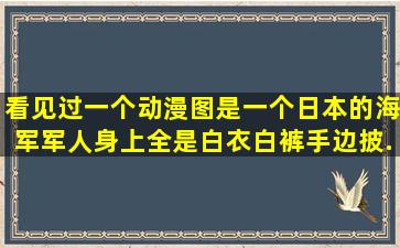 看见过一个动漫图,是一个日本的海军军人(身上全是白衣、白裤)手边披...