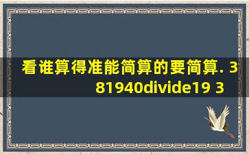 看谁算得准,能简算的要简算. 381940÷19 34×29+0.75×59 720÷[(...