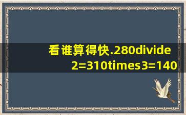 看谁算得快.280÷2=310×3=140×6=37×3=350×2=...