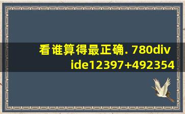 看谁算得最正确. 780÷(12397)+492354÷59×(147+353)(12727×2)...