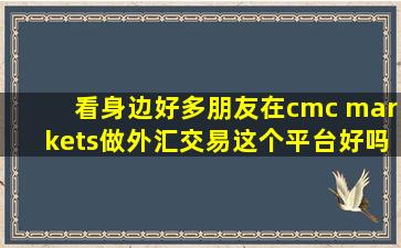 看身边好多朋友在cmc markets做外汇交易,这个平台好吗?