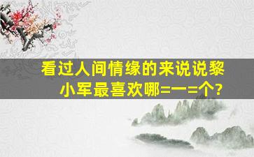 看过《人间情缘》的来说说,黎小军最喜欢哪=一=个?