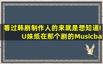 看过韩剧制作人的来,就是想知道IU妹纸在那个剧的Musicbank上穿着...