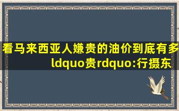 看马来西亚人嫌贵的油价到底有多“贵”:行摄东南亚