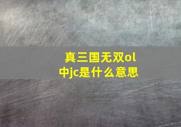 真三国无双ol中jc是什么意思(