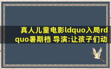 真人儿童电影“入局”暑期档 导演:让孩子们动画片之外多种选择