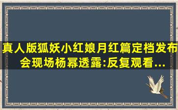 真人版《狐妖小红娘月红篇》定档,发布会现场杨幂透露:反复观看...