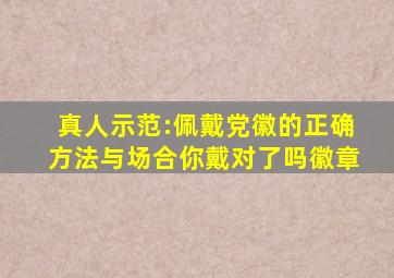 真人示范:佩戴党徽的正确方法与场合你戴对了吗徽章