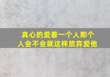 真心的爱着一个人,那个人会不会就这样放弃爱他。