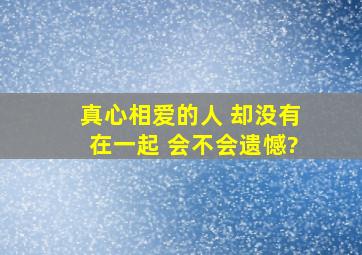 真心相爱的人 却没有在一起 会不会遗憾?