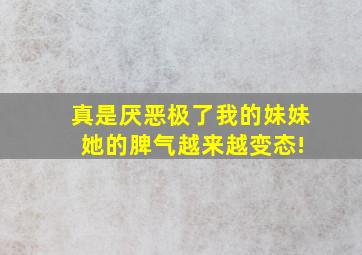 真是厌恶极了我的妹妹 她的脾气越来越变态!