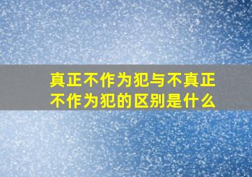 真正不作为犯与不真正不作为犯的区别是什么(