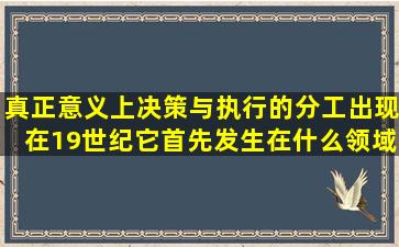 真正意义上决策与执行的分工出现在19世纪它首先发生在什么领域