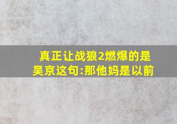 真正让《战狼2》燃爆的,是吴京这句:那他妈是以前