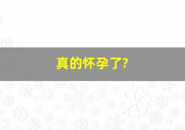 真的怀孕了?