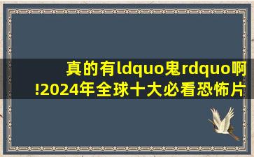 真的有“鬼”啊!2024年全球十大必看恐怖片!胆小慎入!