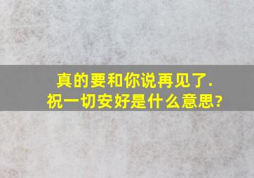 真的要和你说再见了.祝一切安好是什么意思?