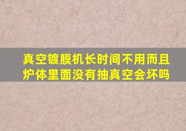 真空镀膜机长时间不用而且炉体里面没有抽真空会坏吗(