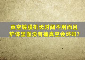 真空镀膜机长时间不用而且炉体里面没有抽真空会坏吗?