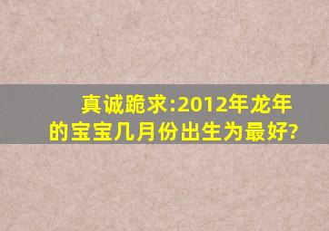 真诚跪求:2012年龙年的宝宝几月份出生为最好?