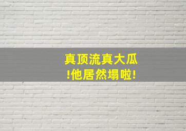 真顶流真大瓜!他居然塌啦!