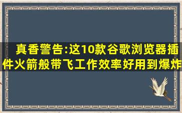 真香警告:这10款谷歌浏览器插件,火箭般带飞工作效率,好用到爆炸...