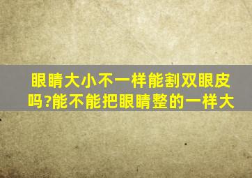 眼睛大小不一样,能割双眼皮吗?能不能把眼睛整的一样大