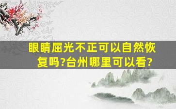 眼睛屈光不正可以自然恢复吗?台州哪里可以看?