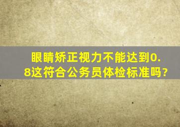 眼睛矫正视力不能达到0.8,这符合公务员体检标准吗?