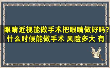 眼睛近视能做手术把眼睛做好吗?什么时候能做手术 风险多大 有没有...