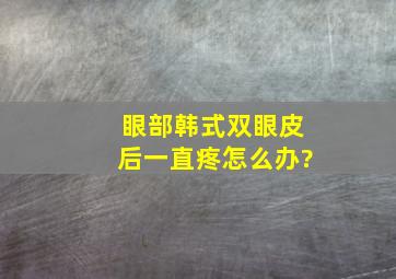 眼部韩式双眼皮后一直疼怎么办?