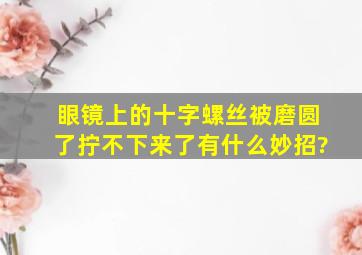 眼镜上的十字螺丝被磨圆了,拧不下来了,有什么妙招?