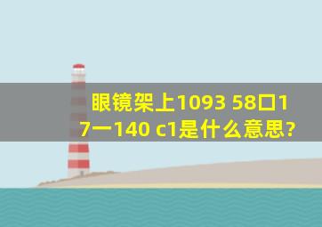 眼镜架上1093 58口17一140 c1是什么意思?