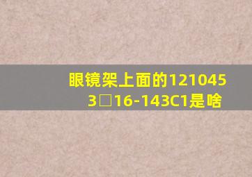 眼镜架上面的1210453□16-143C1是啥(