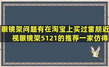 眼镜架问题,有在淘宝上买过雷朋近视眼镜架5121的。推荐一家仿得...