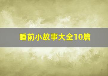 睡前小故事大全(10篇)