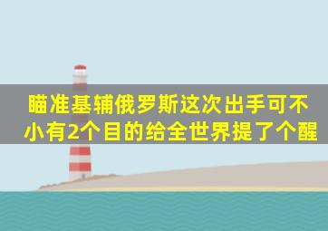 瞄准基辅,俄罗斯这次出手可不小,有2个目的,给全世界提了个醒