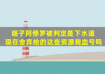 瞎子(阿修罗)被判定是下水道, 现在舍弃给的这些资源我血亏吗