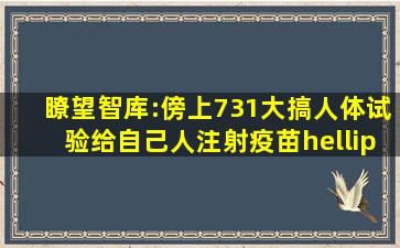 瞭望智库:傍上731,大搞人体试验,给自己人注射疫苗…坐拥全球200多...