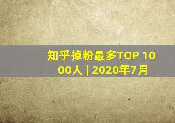 知乎掉粉最多TOP 1000人 | 2020年7月