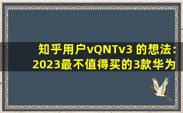 知乎用户vQNTv3 的想法: 2023最不值得买的3款华为手机,都是高价低...