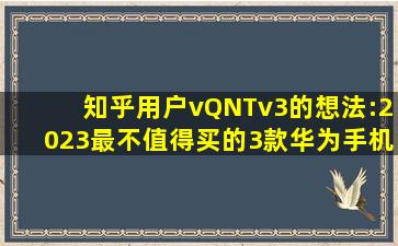 知乎用户vQNTv3的想法:2023最不值得买的3款华为手机都是高价低...