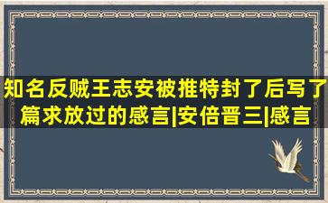 知名反贼王志安被推特封了后,写了篇求放过的感言|安倍晋三|感言|推特|...